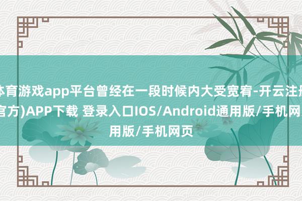 体育游戏app平台曾经在一段时候内大受宽宥-开云注册(官方)APP下载 登录入口IOS/Android通用版/手机网页