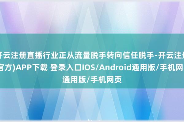 开云注册直播行业正从流量脱手转向信任脱手-开云注册(官方)APP下载 登录入口IOS/Android通用版/手机网页