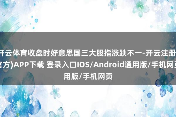 开云体育收盘时好意思国三大股指涨跌不一-开云注册(官方)APP下载 登录入口IOS/Android通用版/手机网页