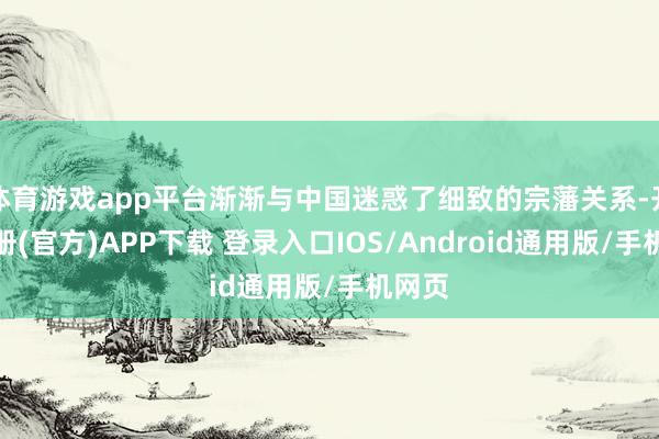 体育游戏app平台渐渐与中国迷惑了细致的宗藩关系-开云注册(官方)APP下载 登录入口IOS/Android通用版/手机网页