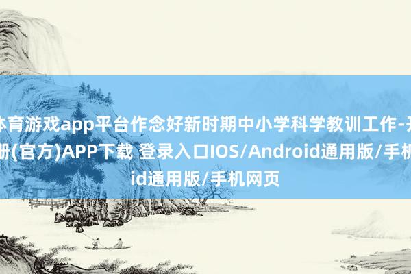 体育游戏app平台作念好新时期中小学科学教训工作-开云注册(官方)APP下载 登录入口IOS/Android通用版/手机网页