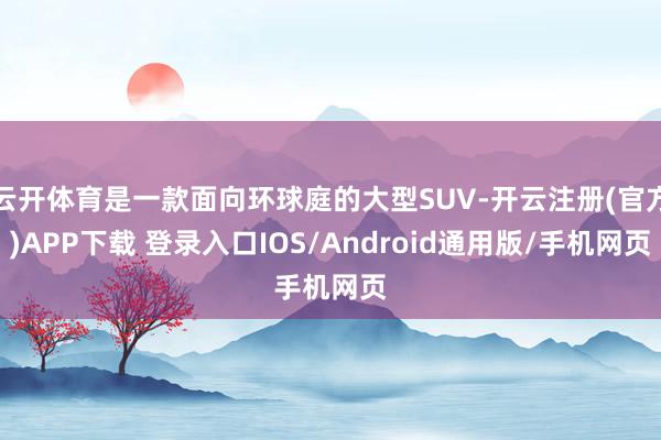 云开体育是一款面向环球庭的大型SUV-开云注册(官方)APP下载 登录入口IOS/Android通用版/手机网页
