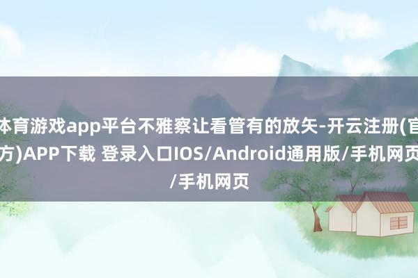 体育游戏app平台不雅察让看管有的放矢-开云注册(官方)APP下载 登录入口IOS/Android通用版/手机网页