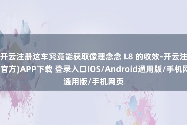 开云注册这车究竟能获取像理念念 L8 的收效-开云注册(官方)APP下载 登录入口IOS/Android通用版/手机网页