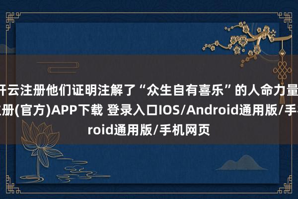 开云注册他们证明注解了“众生自有喜乐”的人命力量-开云注册(官方)APP下载 登录入口IOS/Android通用版/手机网页