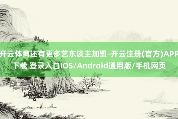 开云体育还有更多艺东谈主加盟-开云注册(官方)APP下载 登录入口IOS/Android通用版/手机网页
