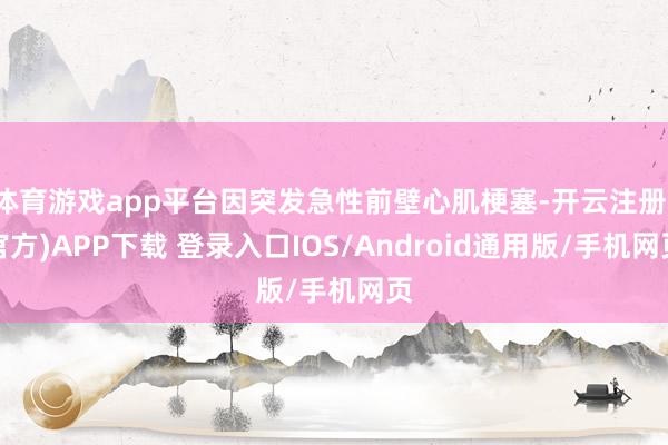 体育游戏app平台因突发急性前壁心肌梗塞-开云注册(官方)APP下载 登录入口IOS/Android通用版/手机网页