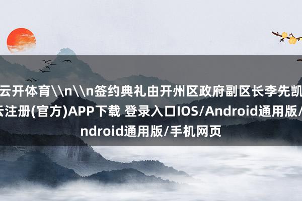 云开体育\n\n签约典礼由开州区政府副区长李先凯主握-开云注册(官方)APP下载 登录入口IOS/Android通用版/手机网页
