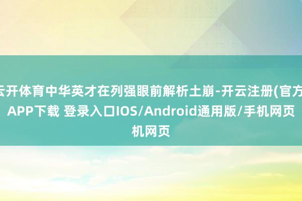 云开体育中华英才在列强眼前解析土崩-开云注册(官方)APP下载 登录入口IOS/Android通用版/手机网页