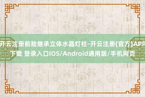 开云注册前脸继承立体水晶灯柱-开云注册(官方)APP下载 登录入口IOS/Android通用版/手机网页