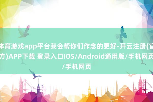 体育游戏app平台我会帮你们作念的更好-开云注册(官方)APP下载 登录入口IOS/Android通用版/手机网页