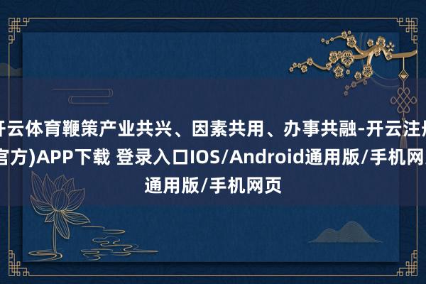 开云体育鞭策产业共兴、因素共用、办事共融-开云注册(官方)APP下载 登录入口IOS/Android通用版/手机网页