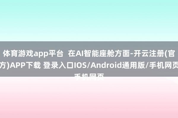 体育游戏app平台  在AI智能座舱方面-开云注册(官方)APP下载 登录入口IOS/Android通用版/手机网页