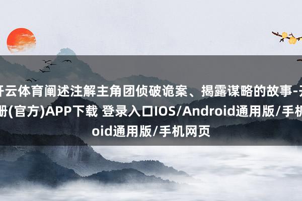 开云体育阐述注解主角团侦破诡案、揭露谋略的故事-开云注册(官方)APP下载 登录入口IOS/Android通用版/手机网页