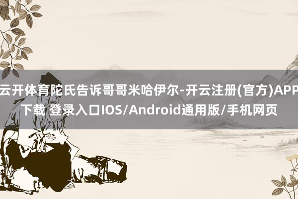 云开体育陀氏告诉哥哥米哈伊尔-开云注册(官方)APP下载 登录入口IOS/Android通用版/手机网页