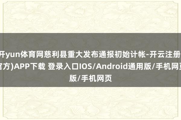 开yun体育网慈利县重大发布通报初始计帐-开云注册(官方)APP下载 登录入口IOS/Android通用版/手机网页