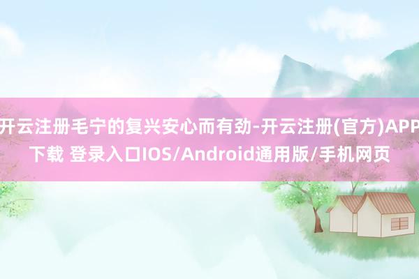 开云注册毛宁的复兴安心而有劲-开云注册(官方)APP下载 登录入口IOS/Android通用版/手机网页