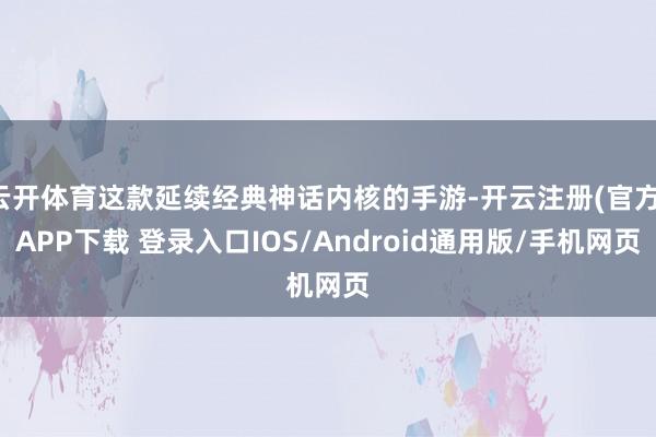 云开体育这款延续经典神话内核的手游-开云注册(官方)APP下载 登录入口IOS/Android通用版/手机网页