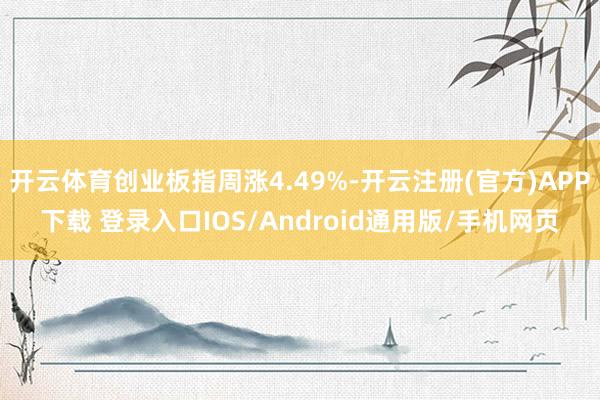 开云体育创业板指周涨4.49%-开云注册(官方)APP下载 登录入口IOS/Android通用版/手机网页