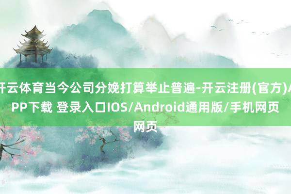 开云体育当今公司分娩打算举止普遍-开云注册(官方)APP下载 登录入口IOS/Android通用版/手机网页