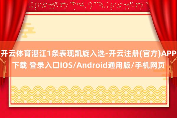 开云体育湛江1条表现凯旋入选-开云注册(官方)APP下载 登录入口IOS/Android通用版/手机网页