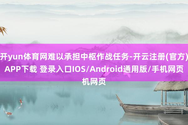 开yun体育网难以承担中枢作战任务-开云注册(官方)APP下载 登录入口IOS/Android通用版/手机网页