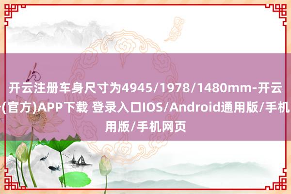 开云注册车身尺寸为4945/1978/1480mm-开云注册(官方)APP下载 登录入口IOS/Android通用版/手机网页