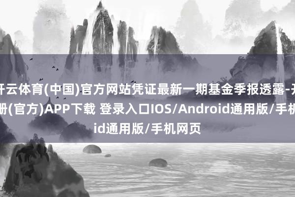 开云体育(中国)官方网站凭证最新一期基金季报透露-开云注册(官方)APP下载 登录入口IOS/Android通用版/手机网页