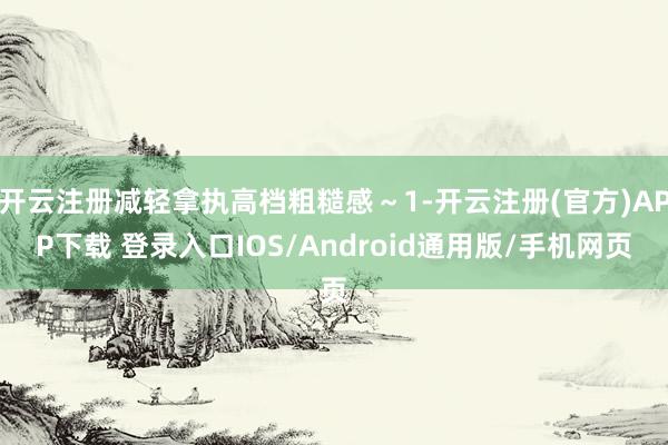 开云注册减轻拿执高档粗糙感~1-开云注册(官方)APP下载 登录入口IOS/Android通用版/手机网页