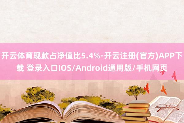 开云体育现款占净值比5.4%-开云注册(官方)APP下载 登录入口IOS/Android通用版/手机网页