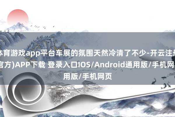 体育游戏app平台车展的氛围天然冷清了不少-开云注册(官方)APP下载 登录入口IOS/Android通用版/手机网页