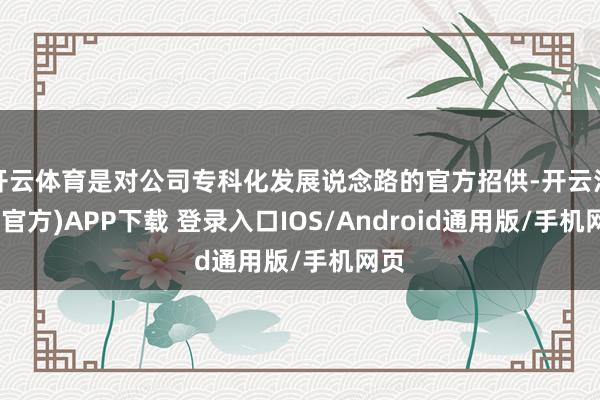 开云体育是对公司专科化发展说念路的官方招供-开云注册(官方)APP下载 登录入口IOS/Android通用版/手机网页