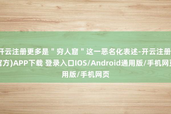 开云注册更多是＂穷人窟＂这一恶名化表述-开云注册(官方)APP下载 登录入口IOS/Android通用版/手机网页