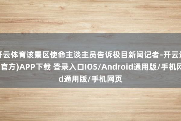 开云体育该景区使命主谈主员告诉极目新闻记者-开云注册(官方)APP下载 登录入口IOS/Android通用版/手机网页