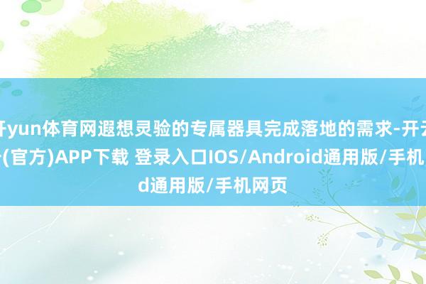 开yun体育网遐想灵验的专属器具完成落地的需求-开云注册(官方)APP下载 登录入口IOS/Android通用版/手机网页