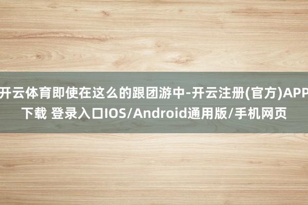 开云体育即使在这么的跟团游中-开云注册(官方)APP下载 登录入口IOS/Android通用版/手机网页
