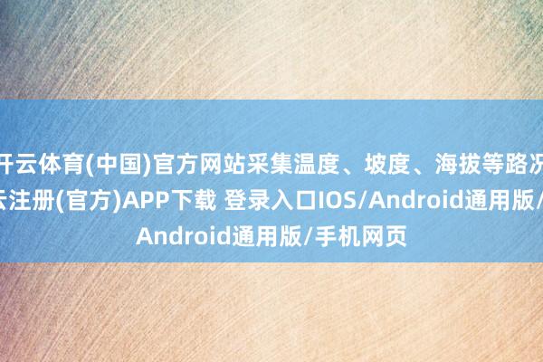 开云体育(中国)官方网站采集温度、坡度、海拔等路况信息-开云注册(官方)APP下载 登录入口IOS/Android通用版/手机网页