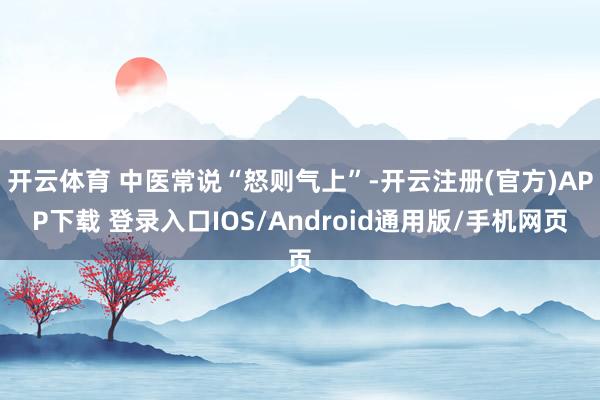开云体育 中医常说“怒则气上”-开云注册(官方)APP下载 登录入口IOS/Android通用版/手机网页