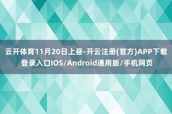 云开体育　　11月20日上昼-开云注册(官方)APP下载 登录入口IOS/Android通用版/手机网页