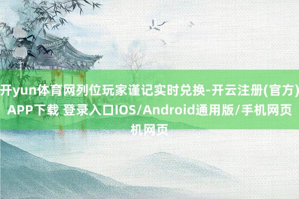 开yun体育网列位玩家谨记实时兑换-开云注册(官方)APP下载 登录入口IOS/Android通用版/手机网页