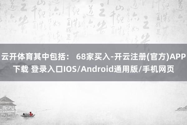 云开体育其中包括： 68家买入-开云注册(官方)APP下载 登录入口IOS/Android通用版/手机网页