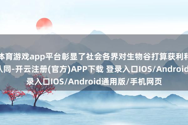 体育游戏app平台彰显了社会各界对生物谷打算获利和发展后劲的高度认同-开云注册(官方)APP下载 登录入口IOS/Android通用版/手机网页