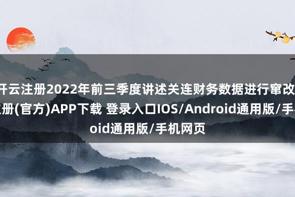 开云注册2022年前三季度讲述关连财务数据进行窜改-开云注册(官方)APP下载 登录入口IOS/Android通用版/手机网页