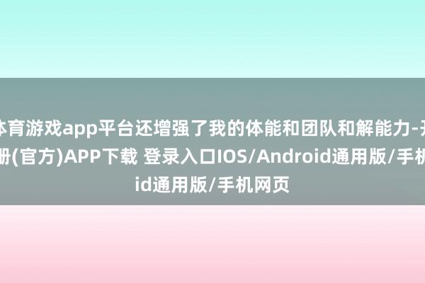 体育游戏app平台还增强了我的体能和团队和解能力-开云注册(官方)APP下载 登录入口IOS/Android通用版/手机网页