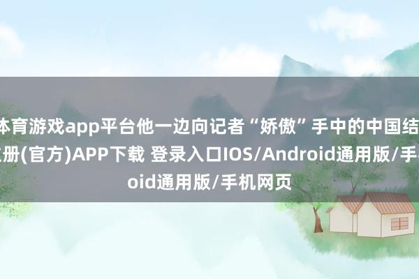 体育游戏app平台他一边向记者“娇傲”手中的中国结-开云注册(官方)APP下载 登录入口IOS/Android通用版/手机网页