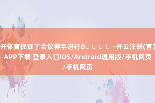 云开体育保证了会议得手进行🌙✨-开云注册(官方)APP下载 登录入口IOS/Android通用版/手机网页