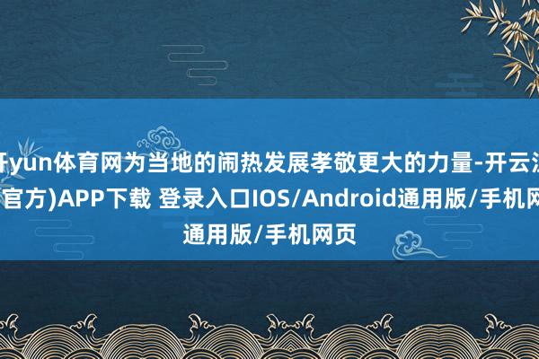 开yun体育网为当地的闹热发展孝敬更大的力量-开云注册(官方)APP下载 登录入口IOS/Android通用版/手机网页