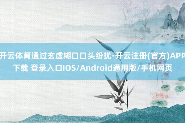 开云体育通过玄虚糊口口头纷扰-开云注册(官方)APP下载 登录入口IOS/Android通用版/手机网页