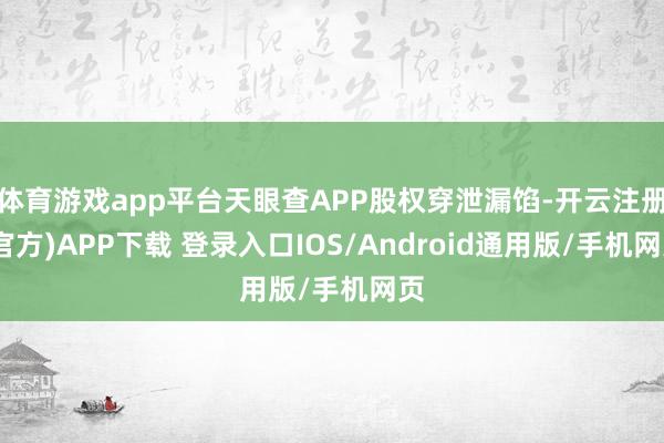 体育游戏app平台天眼查APP股权穿泄漏馅-开云注册(官方)APP下载 登录入口IOS/Android通用版/手机网页