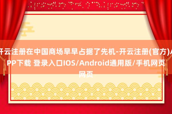 开云注册在中国商场早早占据了先机-开云注册(官方)APP下载 登录入口IOS/Android通用版/手机网页